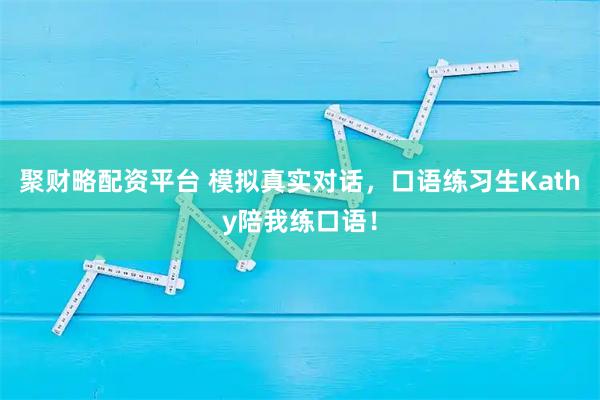 聚财略配资平台 模拟真实对话，口语练习生Kathy陪我练口语！