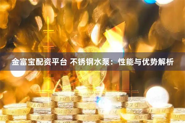 金富宝配资平台 不锈钢水泵：性能与优势解析