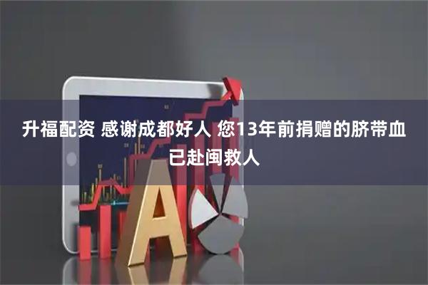 升福配资 感谢成都好人 您13年前捐赠的脐带血已赴闽救人