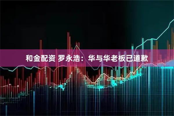 和金配资 罗永浩：华与华老板已道歉