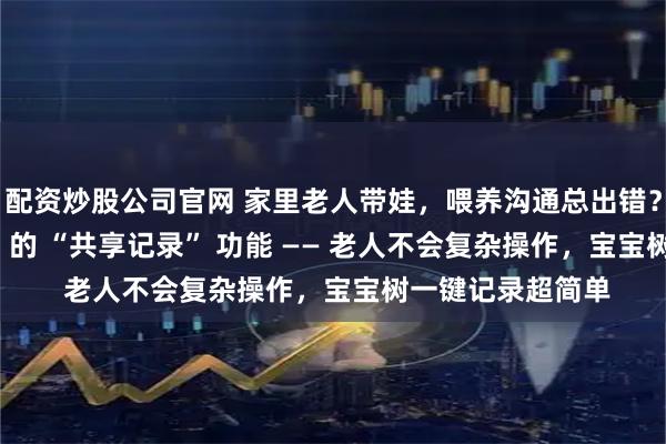配资炒股公司官网 家里老人带娃，喂养沟通总出错？多亏了这个 APP 的 “共享记录” 功能 —— 老人不会复杂操作，宝宝树一键记录超简单