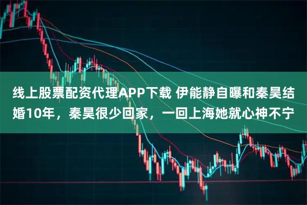 线上股票配资代理APP下载 伊能静自曝和秦昊结婚10年，秦昊很少回家，一回上海她就心神不宁
