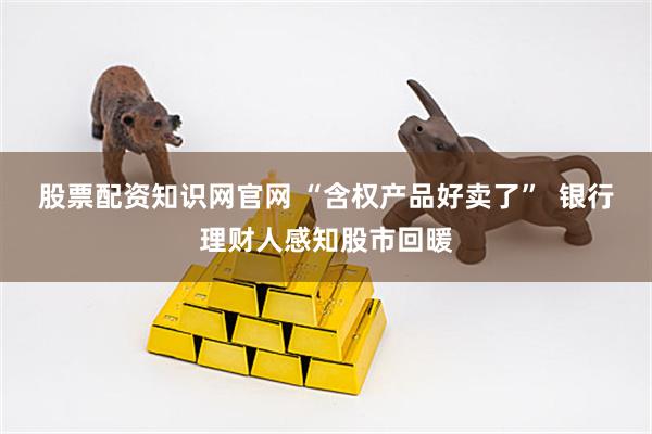 股票配资知识网官网 “含权产品好卖了”  银行理财人感知股市回暖