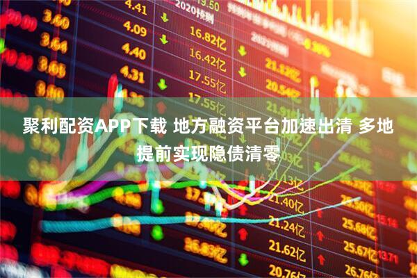 聚利配资APP下载 地方融资平台加速出清 多地提前实现隐债清零