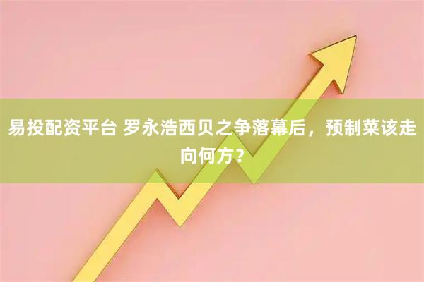 易投配资平台 罗永浩西贝之争落幕后，预制菜该走向何方？