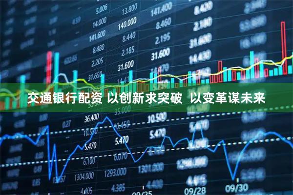 交通银行配资 以创新求突破  以变革谋未来