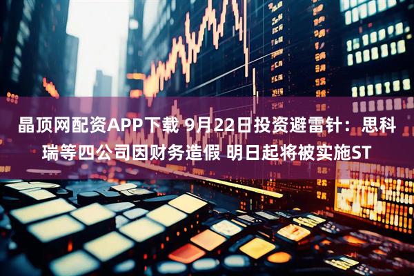 晶顶网配资APP下载 9月22日投资避雷针：思科瑞等四公司因财务造假 明日起将被实施ST