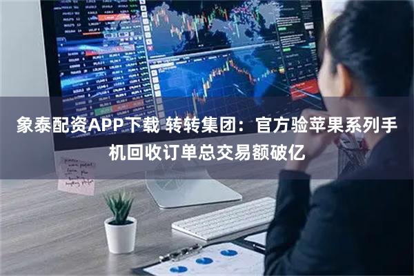 象泰配资APP下载 转转集团：官方验苹果系列手机回收订单总交易额破亿