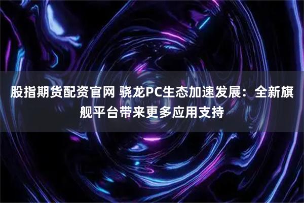 股指期货配资官网 骁龙PC生态加速发展：全新旗舰平台带来更多应用支持