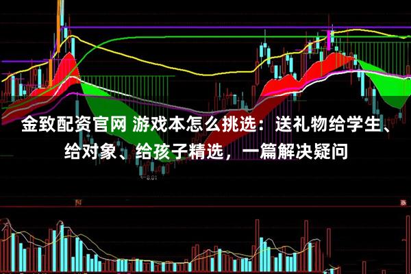 金致配资官网 游戏本怎么挑选：送礼物给学生、给对象、给孩子精选，一篇解决疑问