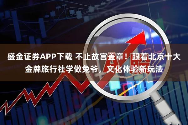 盛金证券APP下载 不止故宫盖章！跟着北京十大金牌旅行社学做兔爷，文化体验新玩法