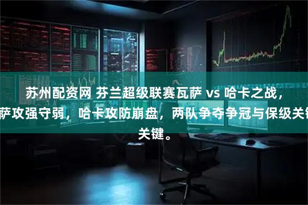 苏州配资网 芬兰超级联赛瓦萨 vs 哈卡之战，瓦萨攻强守弱，哈卡攻防崩盘，两队争夺争冠与保级关键。