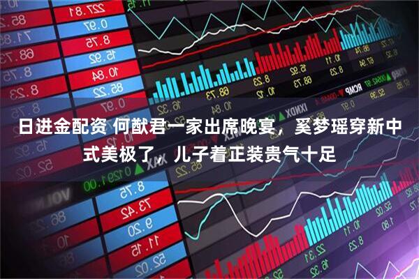 日进金配资 何猷君一家出席晚宴，奚梦瑶穿新中式美极了，儿子着正装贵气十足