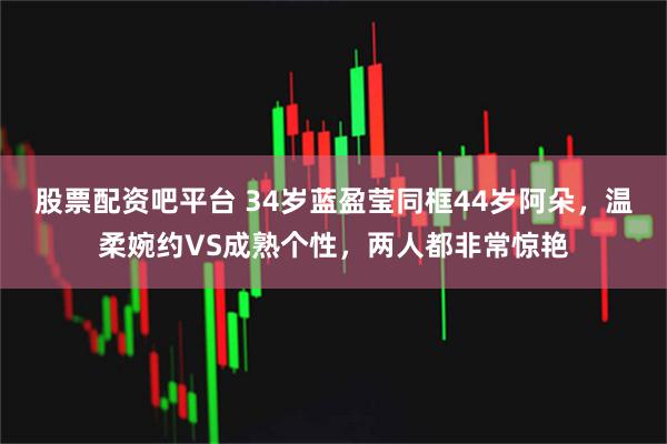 股票配资吧平台 34岁蓝盈莹同框44岁阿朵，温柔婉约VS成熟个性，两人都非常惊艳
