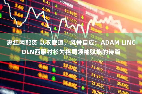 惠红网配资 以衣载道，风骨自成：ADAM LINCOLN西服衬衫为格局领袖赋能的诗篇