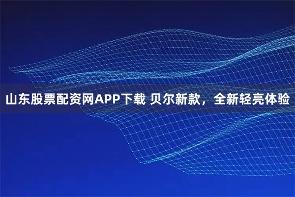 山东股票配资网APP下载 贝尔新款，全新轻亮体验