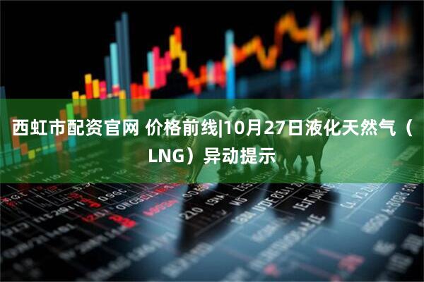 西虹市配资官网 价格前线|10月27日液化天然气（LNG）异动提示