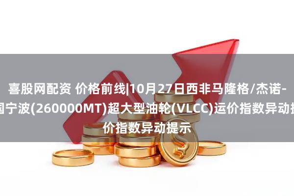 喜股网配资 价格前线|10月27日西非马隆格/杰诺-中国宁波(260000MT)超大型油轮(VLCC)运价指数异动提示