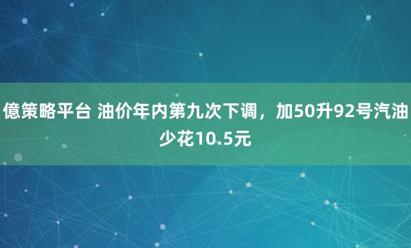 億策略平台 油价年内第九次下调，加50升92号汽油少花10.5元