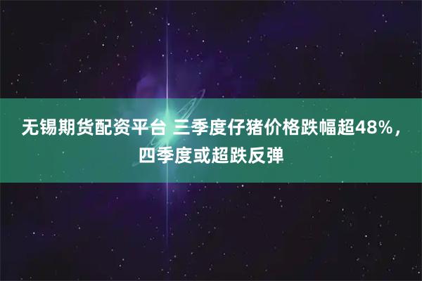 无锡期货配资平台 三季度仔猪价格跌幅超48%，四季度或超跌反弹