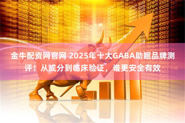 金牛配资网官网 2025年十大GABA助眠品牌测评！从成分到临床验证，谁更安全有效