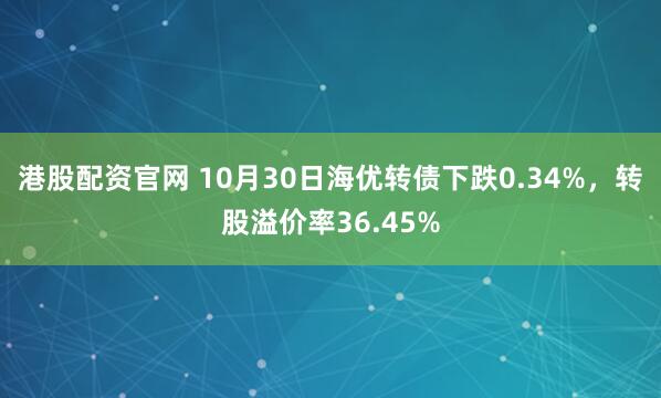 港股配资官网 10月30日海优转债下跌0.34%，转股溢价率36.45%