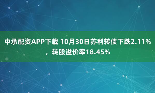 中承配资APP下载 10月30日苏利转债下跌2.11%，转股溢价率18.45%
