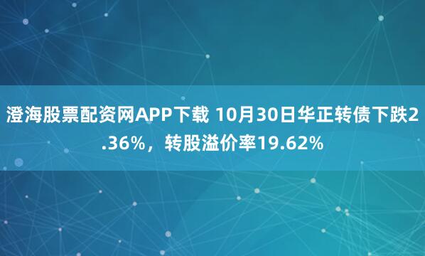澄海股票配资网APP下载 10月30日华正转债下跌2.36%，转股溢价率19.62%