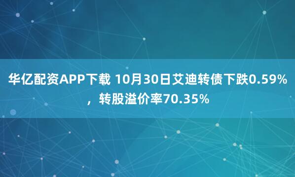 华亿配资APP下载 10月30日艾迪转债下跌0.59%，转股溢价率70.35%