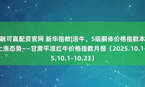 融可赢配资官网 新华指数|活牛、S级胴体价格指数本期呈现上涨态势——甘肃平凉红牛价格指数月报（2025.10.1-10.23）