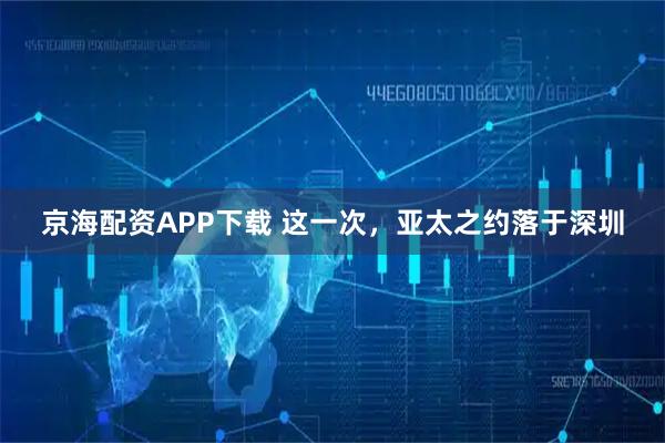 京海配资APP下载 这一次，亚太之约落于深圳