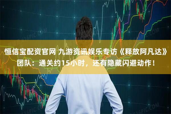 恒信宝配资官网 九游资讯娱乐专访《释放阿凡达》团队：通关约15小时，还有隐藏闪避动作！