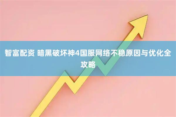 智富配资 暗黑破坏神4国服网络不稳原因与优化全攻略