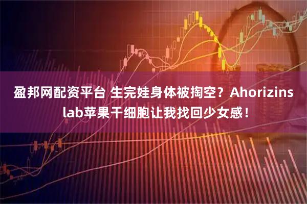盈邦网配资平台 生完娃身体被掏空？Ahorizins lab苹果干细胞让我找回少女感！