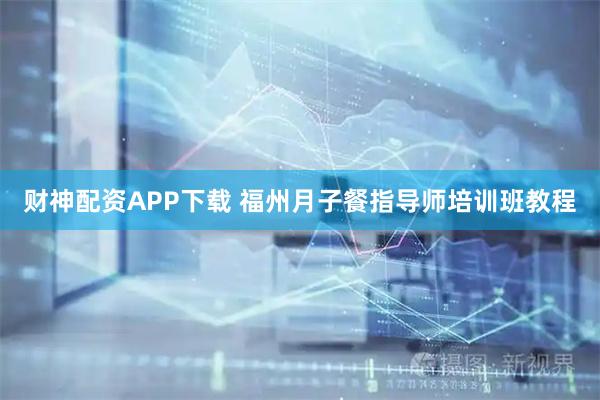 财神配资APP下载 福州月子餐指导师培训班教程