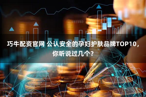 巧牛配资官网 公认安全的孕妇护肤品牌TOP10，你听说过几个？
