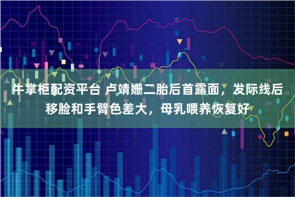 牛掌柜配资平台 卢靖姗二胎后首露面，发际线后移脸和手臂色差大，母乳喂养恢复好