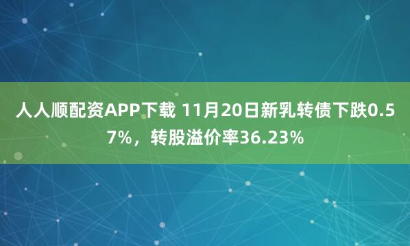 人人顺配资APP下载 11月20日新乳转债下跌0.57%，转股溢价率36.23%