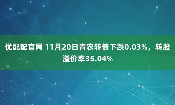 优配配官网 11月20日青农转债下跌0.03%，转股溢价率35.04%