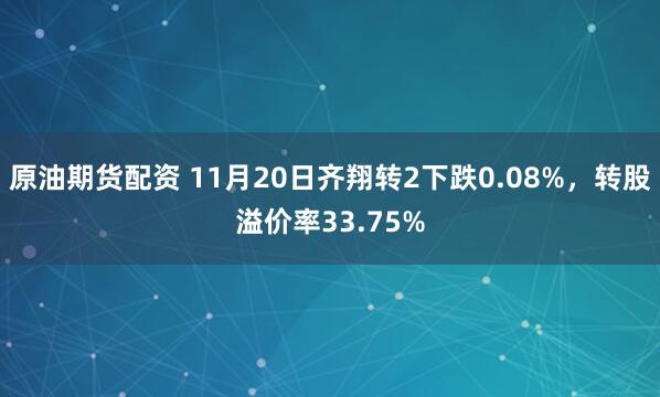 原油期货配资 11月20日齐翔转2下跌0.08%，转股溢价率33.75%