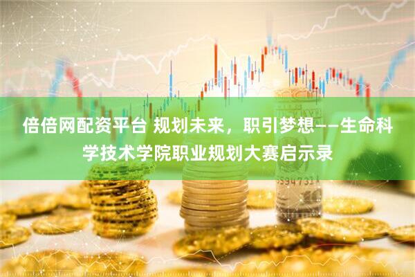 倍倍网配资平台 规划未来，职引梦想——生命科学技术学院职业规划大赛启示录