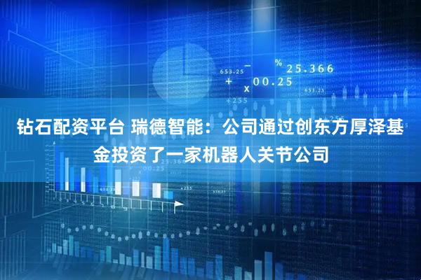 钻石配资平台 瑞德智能：公司通过创东方厚泽基金投资了一家机器人关节公司