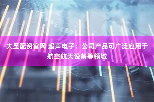 大圣配资官网 超声电子：公司产品可广泛应用于航空航天设备等领域