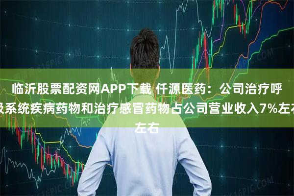 临沂股票配资网APP下载 仟源医药：公司治疗呼吸系统疾病药物和治疗感冒药物占公司营业收入7%左右
