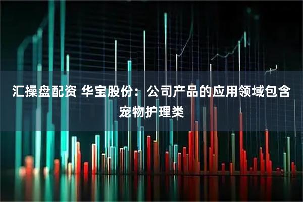 汇操盘配资 华宝股份：公司产品的应用领域包含宠物护理类
