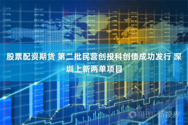 股票配资期货 第二批民营创投科创债成功发行 深圳上新两单项目
