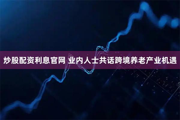 炒股配资利息官网 业内人士共话跨境养老产业机遇