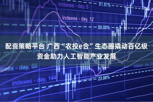 配资策略平台 广西“农投e合”生态圈撬动百亿级资金助力人工智能产业发展