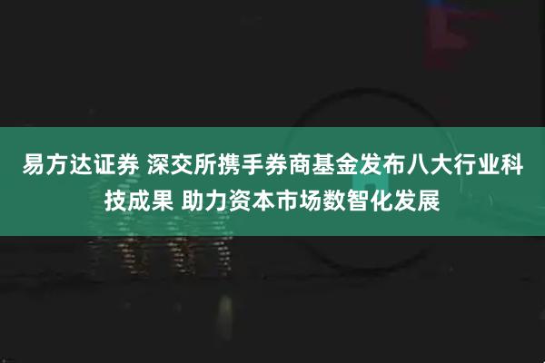 易方达证券 深交所携手券商基金发布八大行业科技成果 助力资本市场数智化发展