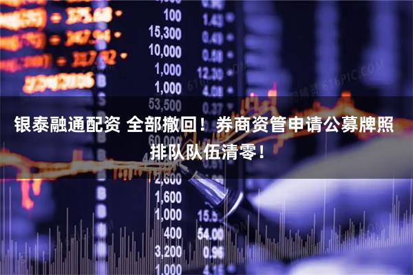 银泰融通配资 全部撤回！券商资管申请公募牌照 排队队伍清零！